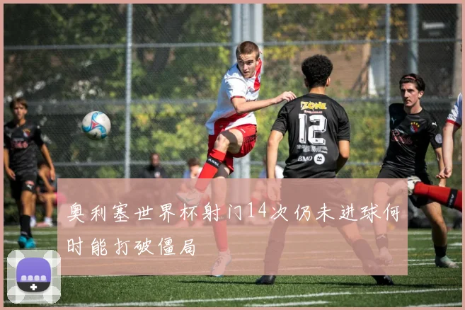奥利塞世界杯射门14次仍未进球何时能打破僵局