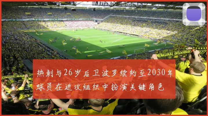 热刺与26岁后卫波罗续约至2030年球员在进攻组织中扮演关键角色