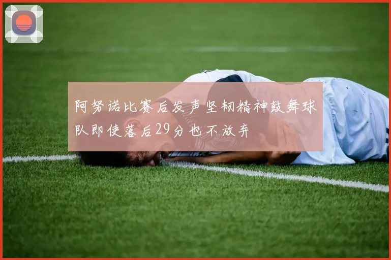 阿努诺比赛后发声坚韧精神鼓舞球队即使落后29分也不放弃