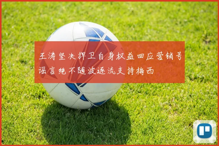王涛坚决捍卫自身权益回应营销号谣言绝不随波逐流支持梅西