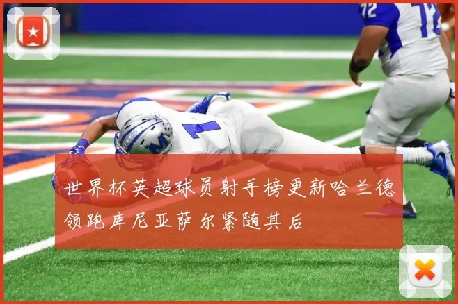 世界杯英超球员射手榜更新哈兰德领跑库尼亚萨尔紧随其后