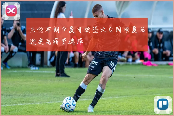 杰伦布朗今夏可续签大合同明夏或迎更高薪资选择
