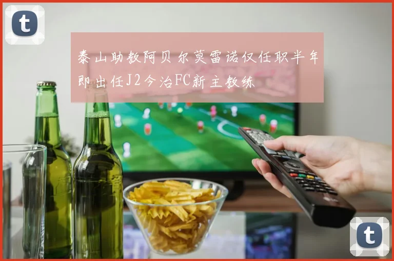 泰山助教阿贝尔莫雷诺仅任职半年即出任J2今治FC新主教练