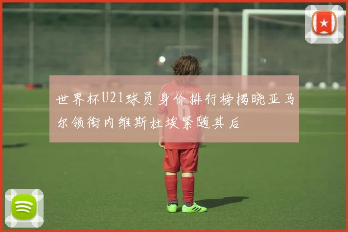世界杯U21球员身价排行榜揭晓亚马尔领衔内维斯杜埃紧随其后