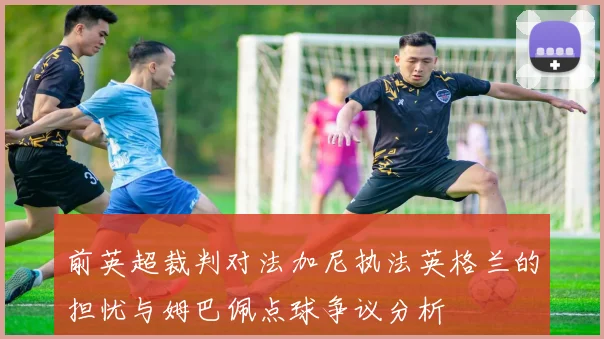 前英超裁判对法加尼执法英格兰的担忧与姆巴佩点球争议分析