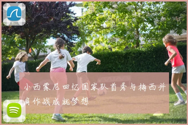 小西蒙尼回忆国家队首秀与梅西并肩作战成就梦想
