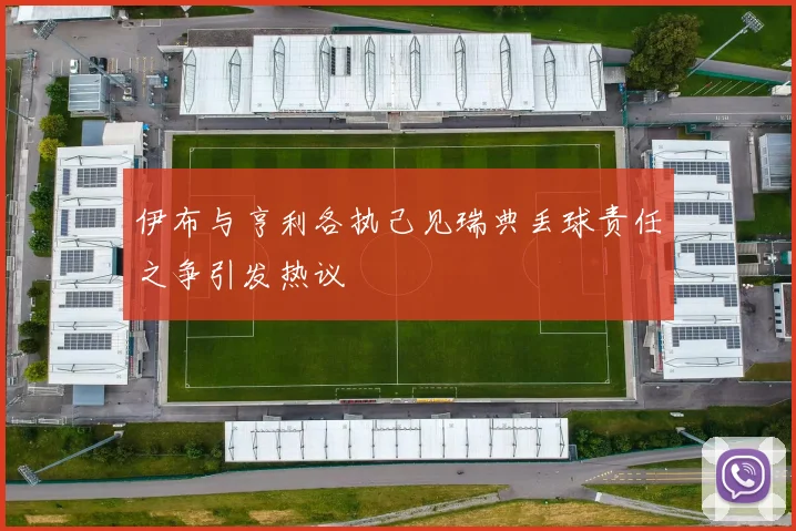 伊布与亨利各执己见瑞典丢球责任之争引发热议
