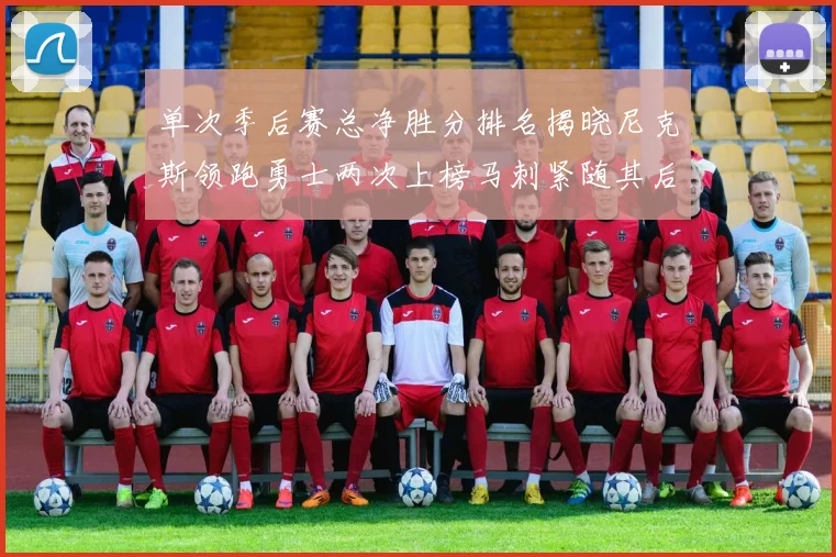 单次季后赛总净胜分排名揭晓尼克斯领跑勇士两次上榜马刺紧随其后