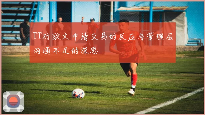 TT对欧文申请交易的反应与管理层沟通不足的深思