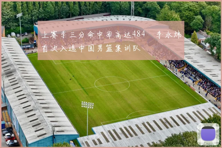 上赛季三分命中率高达484偰李永炜首次入选中国男篮集训队